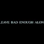 Filename=LEAVE_BAD_ENOUGH_ALONE_-_TEASER_042.jpg
Filesize=19KiB
Dimensions=1024x768
Date added=Oct 30, 2008 LEAVE_BAD_ENOUGH_ALONE_-_TEASER_042.jpg